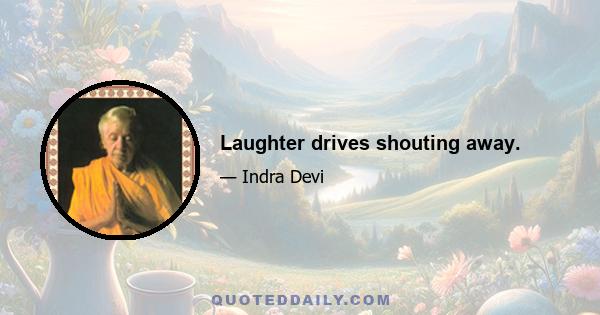 Laughter drives shouting away.