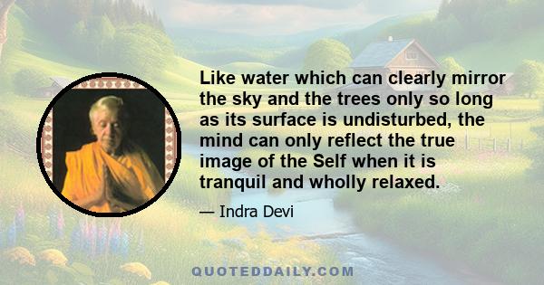 Like water which can clearly mirror the sky and the trees only so long as its surface is undisturbed, the mind can only reflect the true image of the Self when it is tranquil and wholly relaxed.