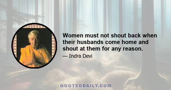 Women must not shout back when their husbands come home and shout at them for any reason.