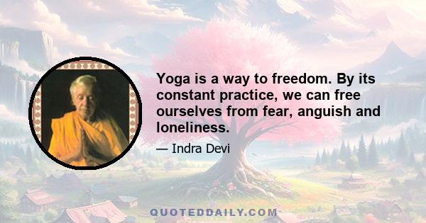 Yoga is a way to freedom. By its constant practice, we can free ourselves from fear, anguish and loneliness.