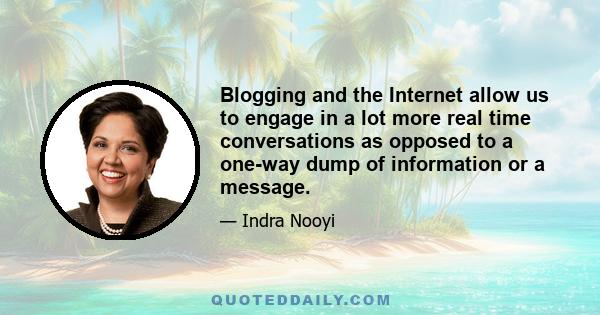 Blogging and the Internet allow us to engage in a lot more real time conversations as opposed to a one-way dump of information or a message.