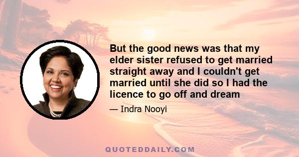 But the good news was that my elder sister refused to get married straight away and I couldn't get married until she did so I had the licence to go off and dream