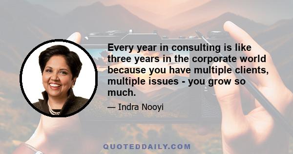 Every year in consulting is like three years in the corporate world because you have multiple clients, multiple issues - you grow so much.