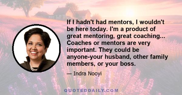 If I hadn't had mentors, I wouldn't be here today. I'm a product of great mentoring, great coaching... Coaches or mentors are very important. They could be anyone-your husband, other family members, or your boss.