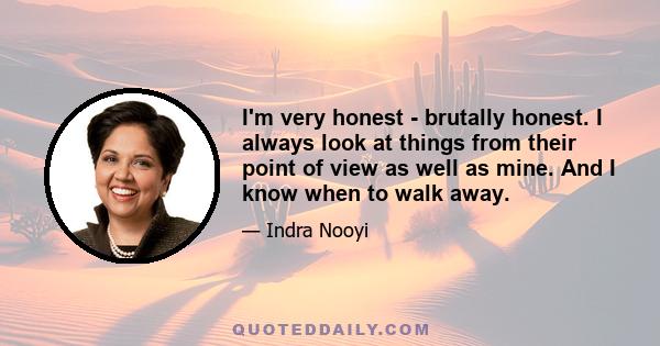 I'm very honest - brutally honest. I always look at things from their point of view as well as mine. And I know when to walk away.