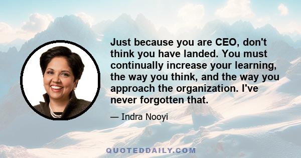 Just because you are CEO, don't think you have landed. You must continually increase your learning, the way you think, and the way you approach the organization. I've never forgotten that.