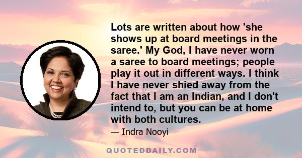 Lots are written about how 'she shows up at board meetings in the saree.' My God, I have never worn a saree to board meetings; people play it out in different ways. I think I have never shied away from the fact that I