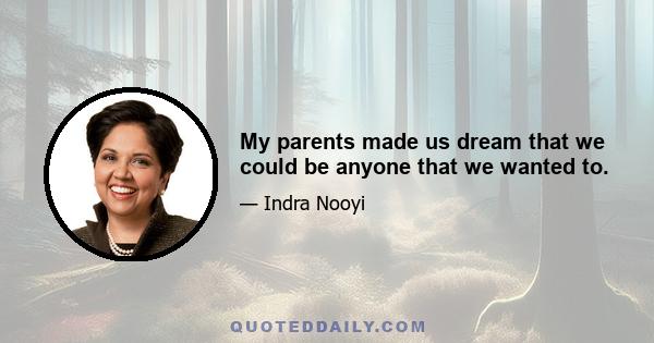 My parents made us dream that we could be anyone that we wanted to.