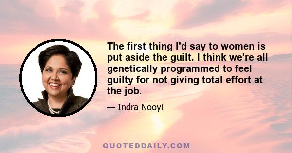 The first thing I'd say to women is put aside the guilt. I think we're all genetically programmed to feel guilty for not giving total effort at the job.