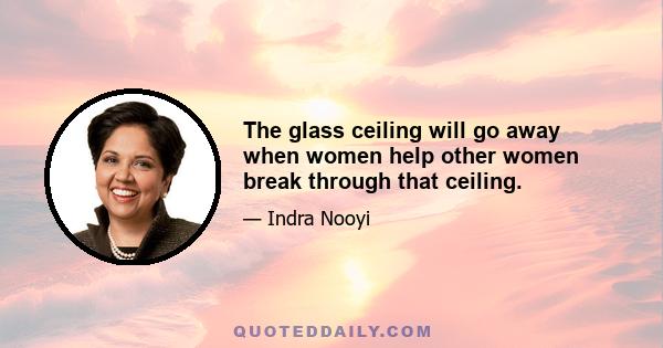 The glass ceiling will go away when women help other women break through that ceiling.