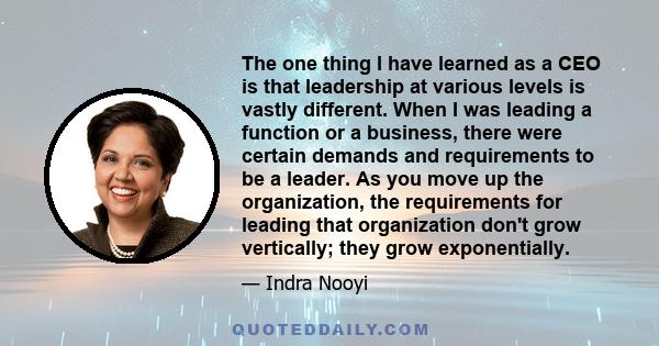 The one thing I have learned as a CEO is that leadership at various levels is vastly different. When I was leading a function or a business, there were certain demands and requirements to be a leader. As you move up the 