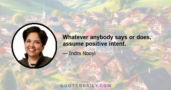 Whatever anybody says or does, assume positive intent.