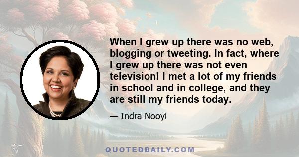 When I grew up there was no web, blogging or tweeting. In fact, where I grew up there was not even television! I met a lot of my friends in school and in college, and they are still my friends today.