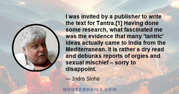 I was invited by a publisher to write the text for Tantra.[1] Having done some research, what fascinated me was the evidence that many 'tantric' ideas actually came to India from the Mediterranean. It is rather a dry