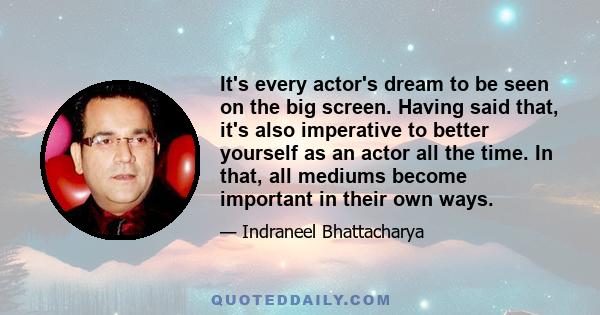 It's every actor's dream to be seen on the big screen. Having said that, it's also imperative to better yourself as an actor all the time. In that, all mediums become important in their own ways.