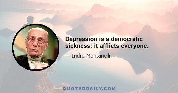 Depression is a democratic sickness: it afflicts everyone.