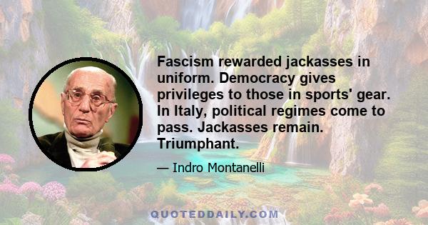 Fascism rewarded jackasses in uniform. Democracy gives privileges to those in sports' gear. In Italy, political regimes come to pass. Jackasses remain. Triumphant.