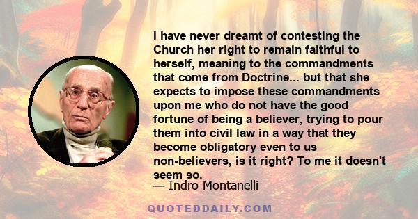 I have never dreamt of contesting the Church her right to remain faithful to herself, meaning to the commandments that come from Doctrine... but that she expects to impose these commandments upon me who do not have the