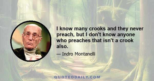 I know many crooks and they never preach, but I don't know anyone who preaches that isn't a crook also.