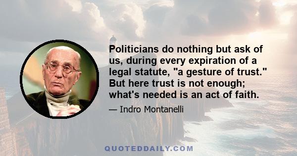 Politicians do nothing but ask of us, during every expiration of a legal statute, a gesture of trust. But here trust is not enough; what's needed is an act of faith.