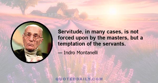 Servitude, in many cases, is not forced upon by the masters, but a temptation of the servants.