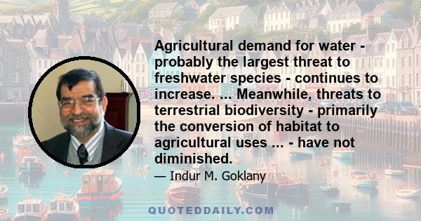 Agricultural demand for water - probably the largest threat to freshwater species - continues to increase. ... Meanwhile, threats to terrestrial biodiversity - primarily the conversion of habitat to agricultural uses