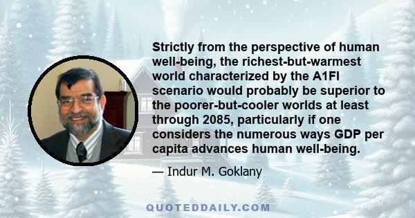 Strictly from the perspective of human well-being, the richest-but-warmest world characterized by the A1FI scenario would probably be superior to the poorer-but-cooler worlds at least through 2085, particularly if one