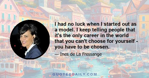 I had no luck when I started out as a model. I keep telling people that it's the only career in the world that you can't choose for yourself - you have to be chosen.