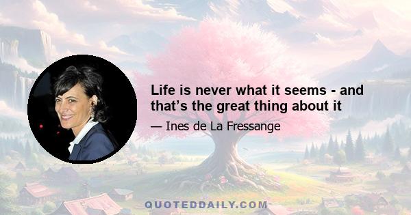 Life is never what it seems - and that’s the great thing about it