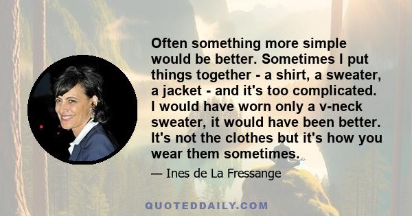 Often something more simple would be better. Sometimes I put things together - a shirt, a sweater, a jacket - and it's too complicated. I would have worn only a v-neck sweater, it would have been better. It's not the