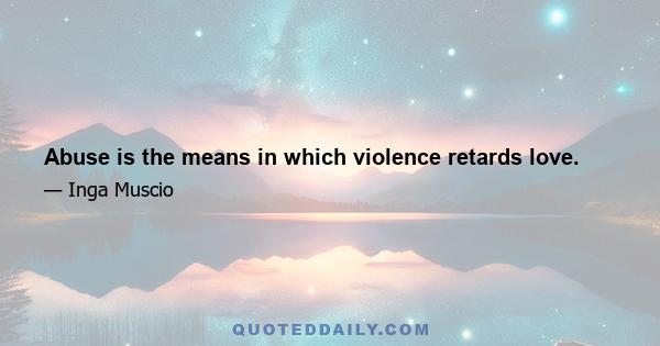 Abuse is the means in which violence retards love.