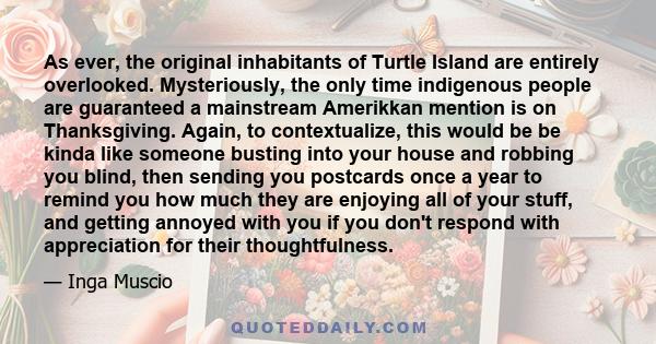 As ever, the original inhabitants of Turtle Island are entirely overlooked. Mysteriously, the only time indigenous people are guaranteed a mainstream Amerikkan mention is on Thanksgiving. Again, to contextualize, this