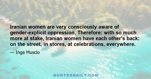 Iranian women are very consciously aware of gender-explicit oppression. Therefore: with so much more at stake, Iranian women have each other's back: on the street, in stores, at celebrations, everywhere.