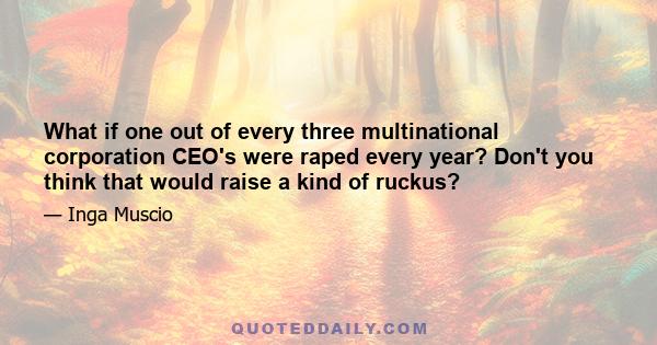 What if one out of every three multinational corporation CEO's were raped every year? Don't you think that would raise a kind of ruckus?