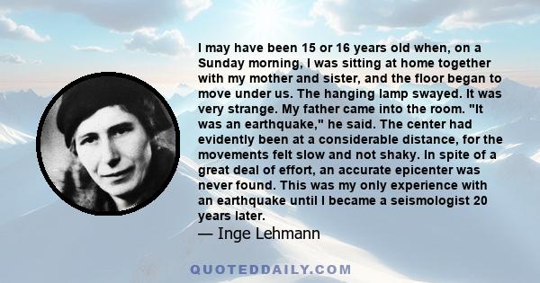 I may have been 15 or 16 years old when, on a Sunday morning, I was sitting at home together with my mother and sister, and the floor began to move under us. The hanging lamp swayed. It was very strange. My father came