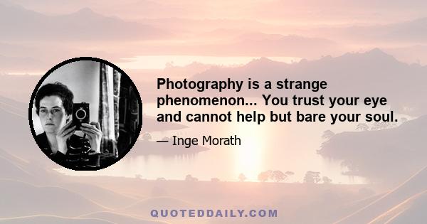 Photography is a strange phenomenon... You trust your eye and cannot help but bare your soul.