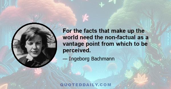 For the facts that make up the world need the non-factual as a vantage point from which to be perceived.