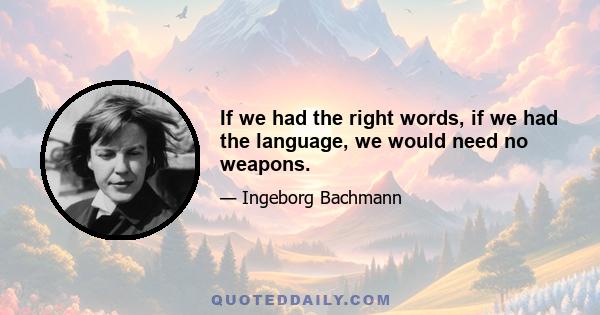 If we had the right words, if we had the language, we would need no weapons.