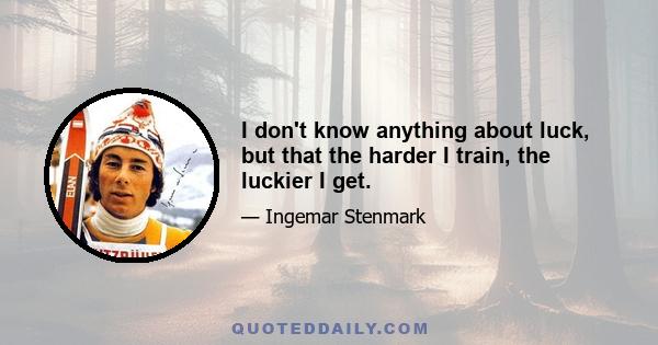 I don't know anything about luck, but that the harder I train, the luckier I get.