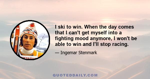 I ski to win. When the day comes that I can't get myself into a fighting mood anymore, I won't be able to win and I'll stop racing.