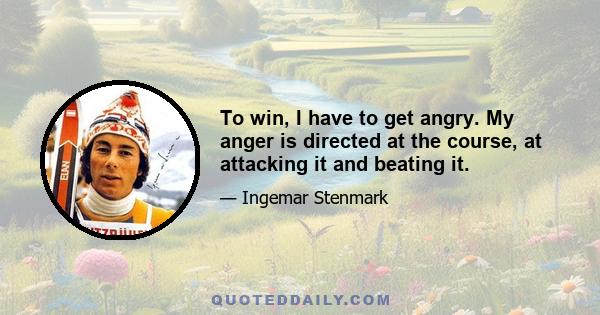 To win, I have to get angry. My anger is directed at the course, at attacking it and beating it.