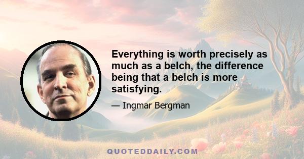 Everything is worth precisely as much as a belch, the difference being that a belch is more satisfying.