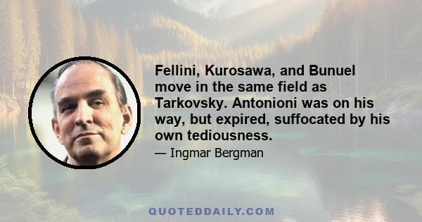 Fellini, Kurosawa, and Bunuel move in the same field as Tarkovsky. Antonioni was on his way, but expired, suffocated by his own tediousness.