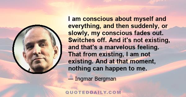 I am conscious about myself and everything, and then suddenly, or slowly, my conscious fades out. Switches off. And it's not existing, and that's a marvelous feeling. That from existing, I am not existing. And at that