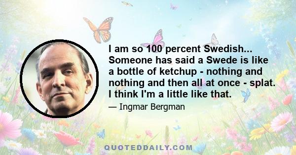 I am so 100 percent Swedish... Someone has said a Swede is like a bottle of ketchup - nothing and nothing and then all at once - splat. I think I'm a little like that.