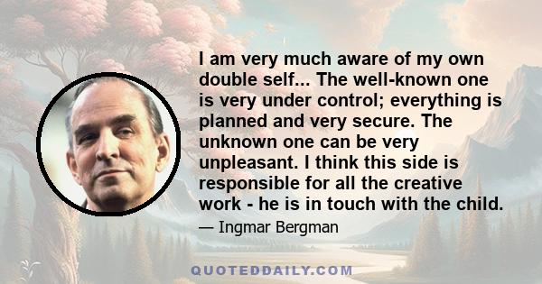 I am very much aware of my own double self... The well-known one is very under control; everything is planned and very secure. The unknown one can be very unpleasant. I think this side is responsible for all the