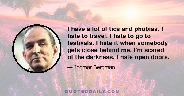 I have a lot of tics and phobias. I hate to travel. I hate to go to festivals. I hate it when somebody gets close behind me. I'm scared of the darkness. I hate open doors.