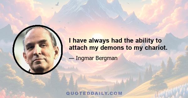 I have always had the ability to attach my demons to my chariot.