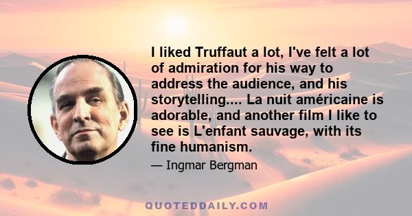 I liked Truffaut a lot, I've felt a lot of admiration for his way to address the audience, and his storytelling.... La nuit américaine is adorable, and another film I like to see is L'enfant sauvage, with its fine