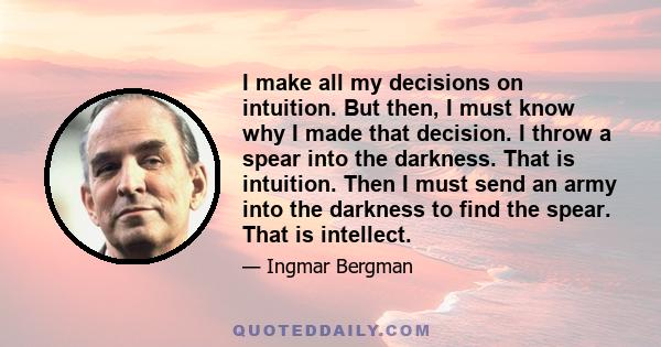 I make all my decisions on intuition. But then, I must know why I made that decision. I throw a spear into the darkness. That is intuition. Then I must send an army into the darkness to find the spear. That is intellect.